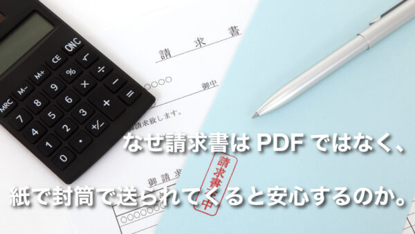 なぜ請求書はPDFではなく、紙で封筒で送られてくると安心するのか。